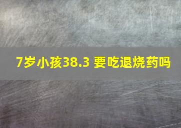 7岁小孩38.3 要吃退烧药吗